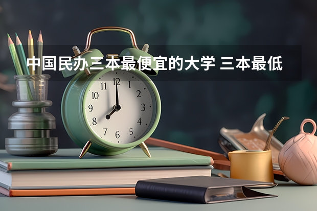 中国民办三本最便宜的大学 三本最低的医科大学民办