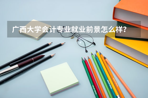 广西大学会计专业就业前景怎么样？