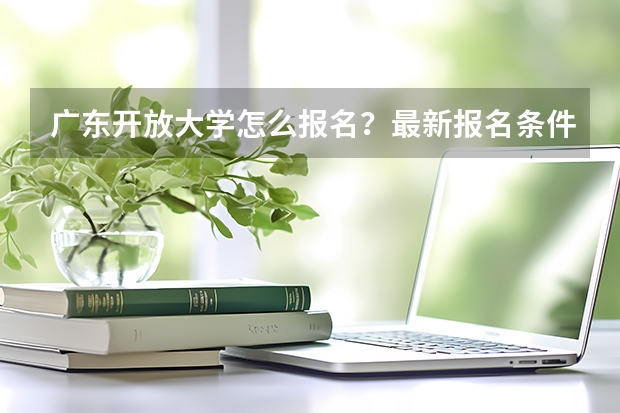 广东开放大学怎么报名？最新报名条件是什么