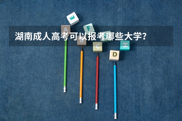 湖南成人高考可以报考哪些大学?