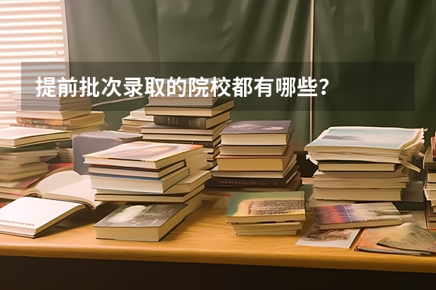 提前批次录取的院校都有哪些?