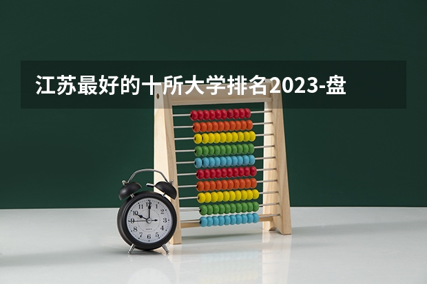 江苏最好的十所大学排名2023-盘点江苏省十大名牌大学(2023参考) 2024年江苏省大学排名一览表