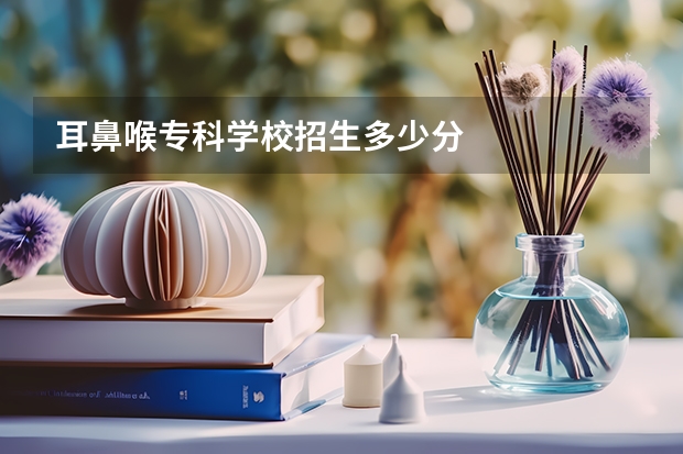 耳鼻喉专科学校招生多少分