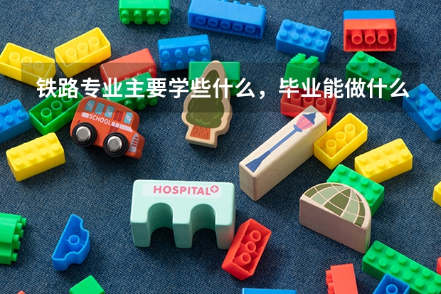 铁路专业主要学些什么，毕业能做什么？