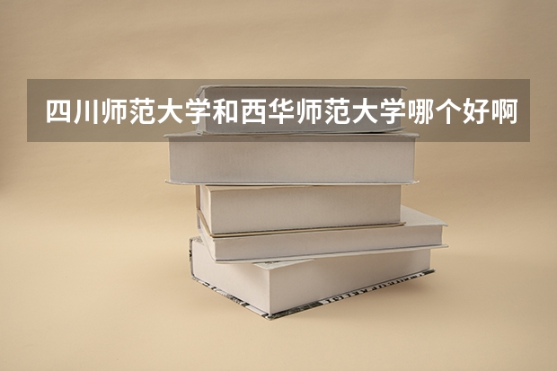 四川师范大学和西华师范大学哪个好啊？