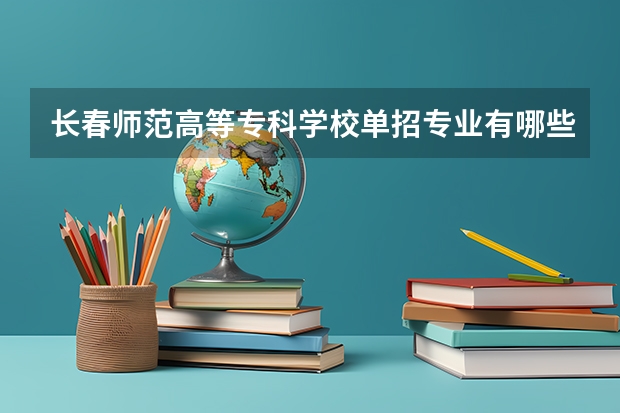 长春师范高等专科学校单招专业有哪些？