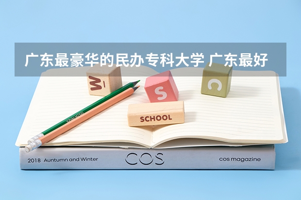 广东最豪华的民办专科大学 广东最好的民办大专排名