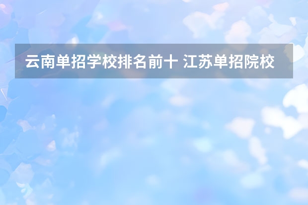 云南单招学校排名前十 江苏单招院校热度排名