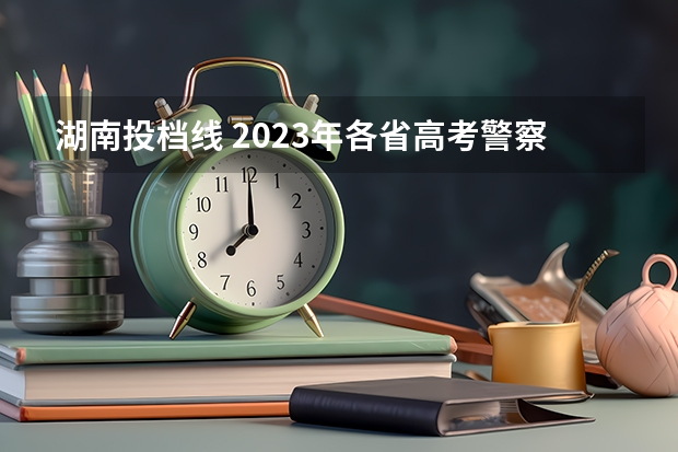 湖南投档线 2023年各省高考警察院校录取分数线一览表