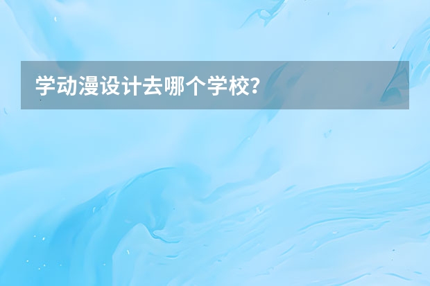 学动漫设计去哪个学校？