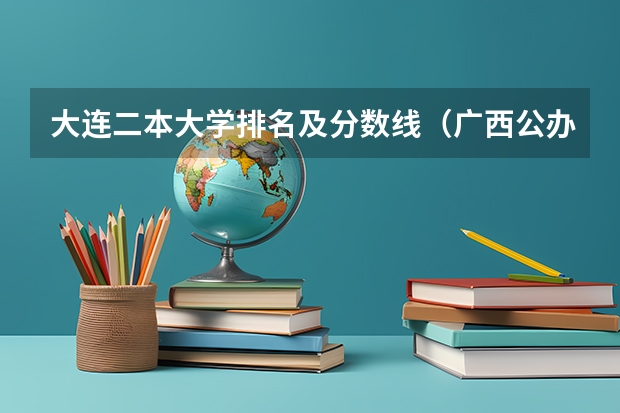 大连二本大学排名及分数线（广西公办二本大学排名及分数线）