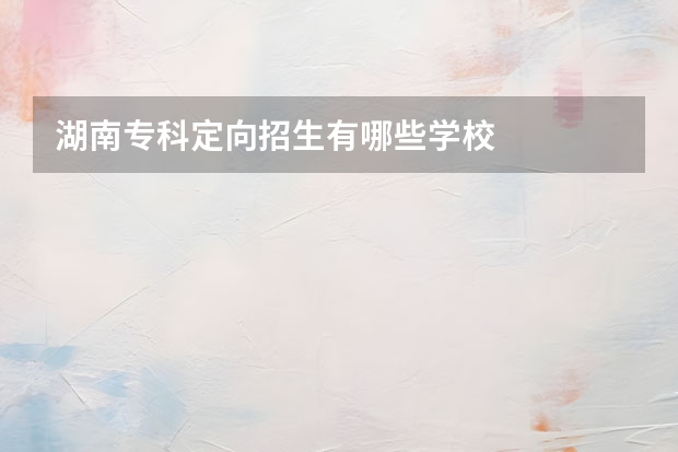 湖南专科定向招生有哪些学校