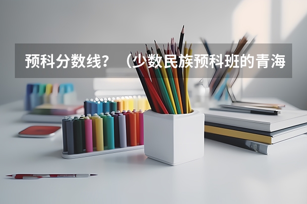 预科分数线？（少数民族预科班的青海分数线）