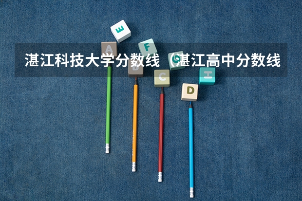 湛江科技大学分数线（湛江高中分数线）