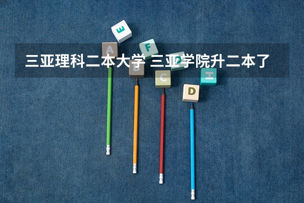 三亚理科二本大学 三亚学院升二本了么？