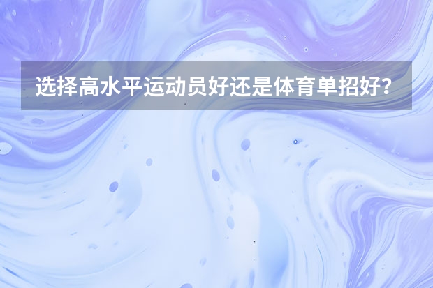 选择高水平运动员好还是体育单招好?单招和高水平的区别是什么?