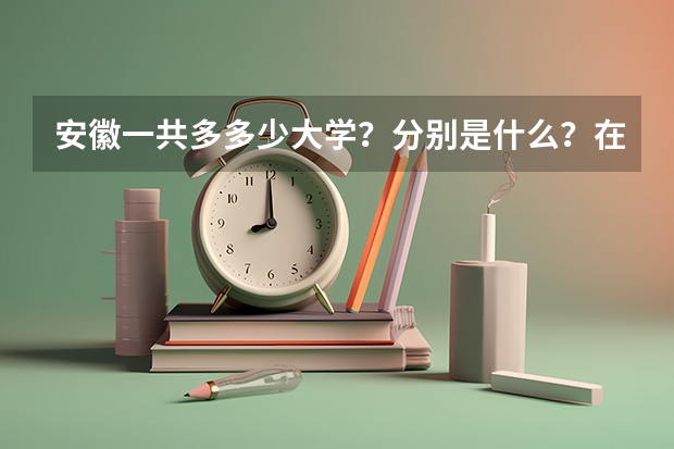 安徽一共多多少大学?分别是什么?在哪里?什么学历?