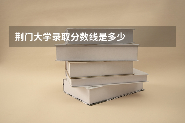 荆门大学录取分数线是多少