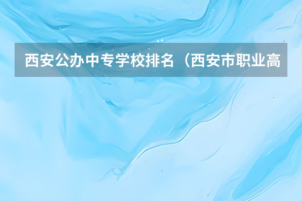 西安公办中专学校排名（西安市职业高中公办学校排名榜）