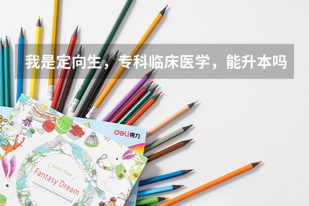 我是定向生,专科临床医学,能升本吗?升本后可以转专业吗?