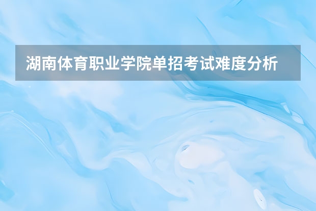 湖南体育职业学院单招考试难度分析 体育单招最容易考上的学校