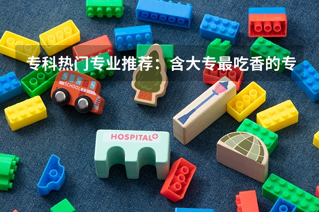 专科热门专业推荐：含大专最吃香的专业（适用于男生女生）（女生专科最吃香的十大专业）