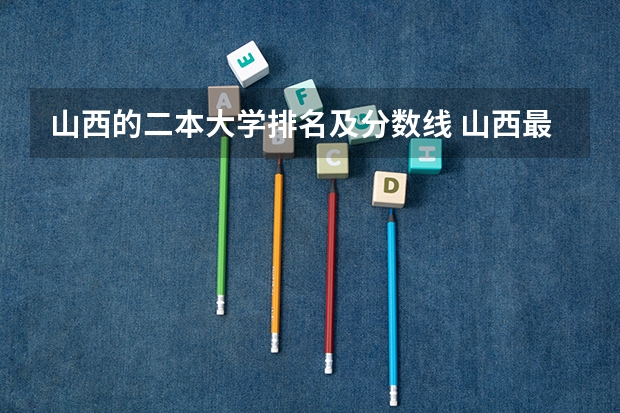 山西的二本大学排名及分数线 山西最厉害的二本大学