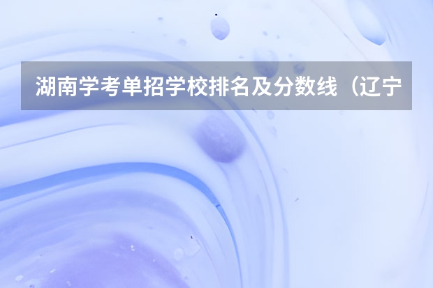湖南学考单招学校排名及分数线（辽宁省单招学校排名前十）