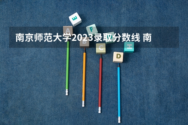 南京师范大学2023录取分数线 南京师范大学简介