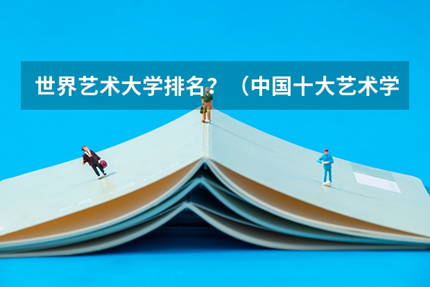 世界艺术大学排名?(中国十大艺术学院最新排名)