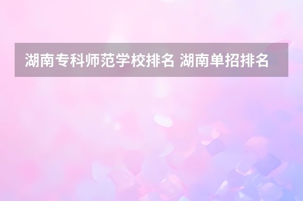 湖南专科师范学校排名 湖南单招排名前十的学校