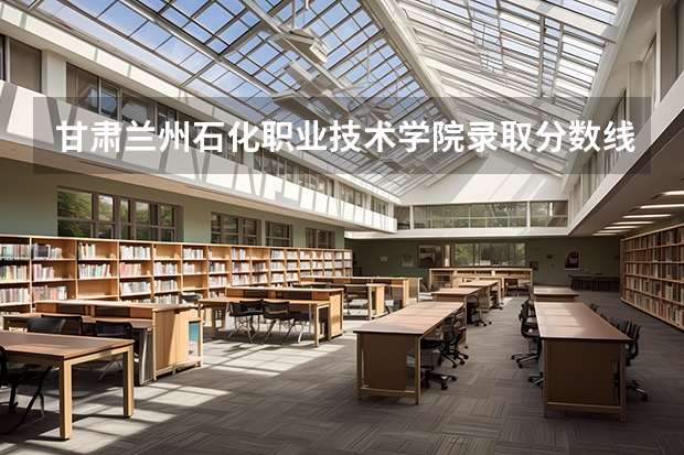 甘肃兰州石化职业技术学院录取分数线？（兰州石化大学2023年录取分数线）