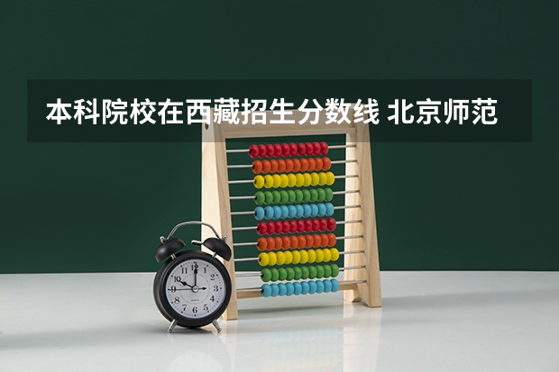 本科院校在西藏招生分数线 北京师范大学去年西藏内考生的录取分数线