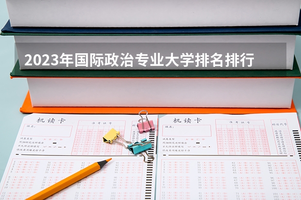 2023年国际政治专业大学排名排行榜 国际政治专业前十名大学名单