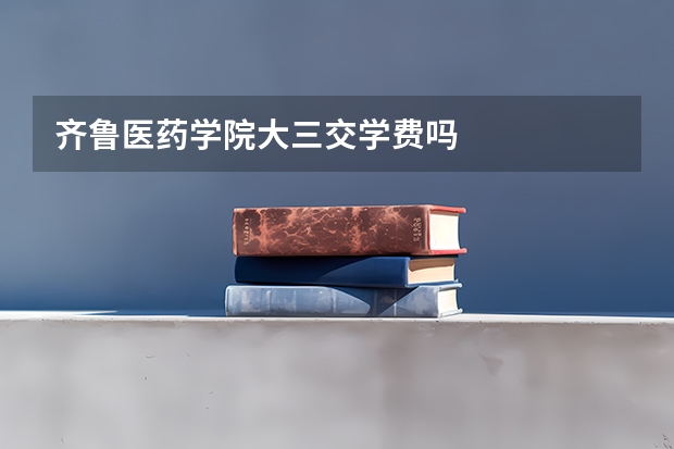 齐鲁医药学院大三交学费吗