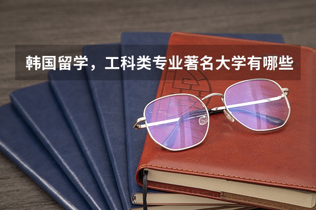 韩国留学,工科类专业著名大学有哪些