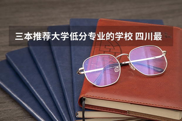 三本推荐大学低分专业的学校 四川最低分的三本大学