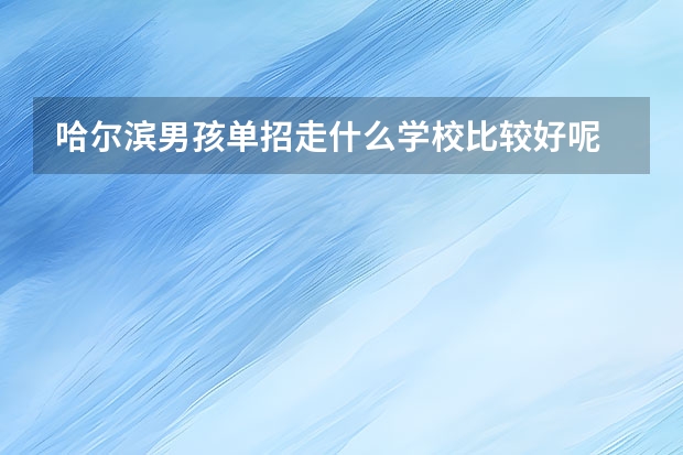 哈尔滨男孩单招走什么学校比较好呢