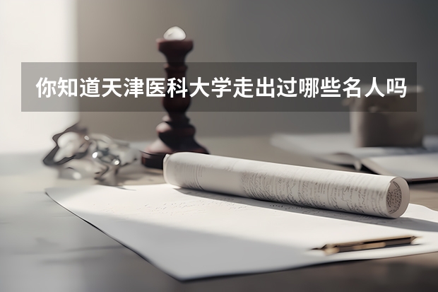 你知道天津医科大学走出过哪些名人吗？