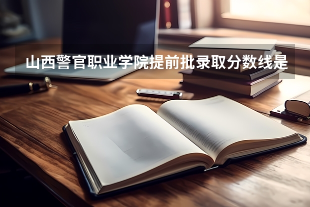 山西警官职业学院提前批录取分数线是多少