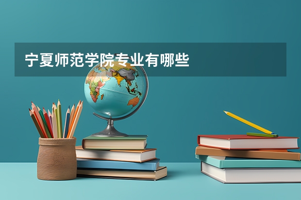 宁夏师范学院专业有哪些