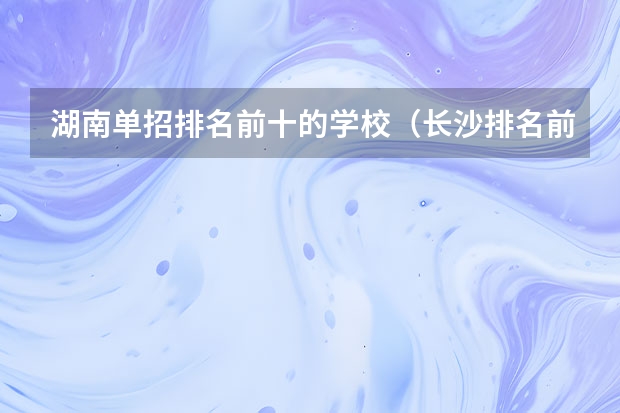 湖南单招排名前十的学校（长沙排名前十的职业学校）