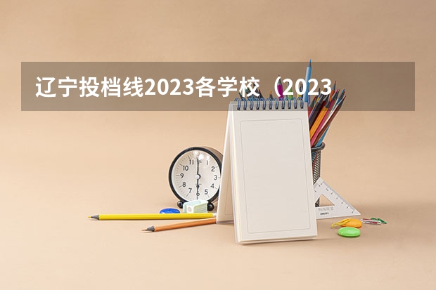 辽宁投档线2023各学校（2023各院校投档分数线辽宁）