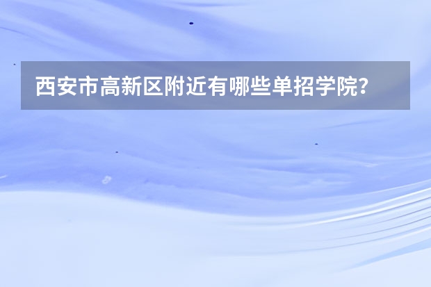 西安市高新区附近有哪些单招学院? 求解答