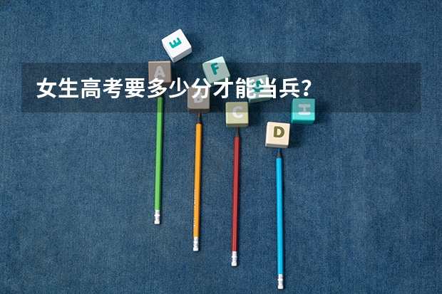 女生高考要多少分才能当兵？