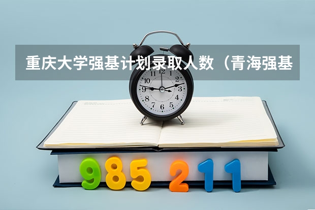 重庆大学强基计划录取人数(青海强基计划招生人数)
