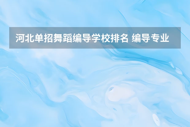 河北单招舞蹈编导学校排名 编导专业大学排名前100