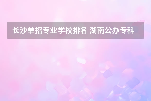 长沙单招专业学校排名 湖南公办专科学校排名单招