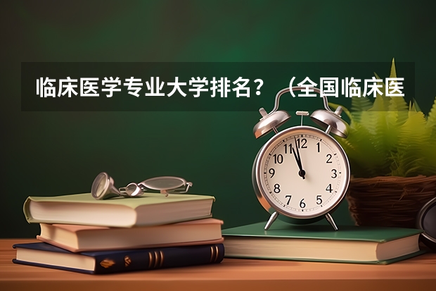 临床医学专业大学排名？（全国临床医学大学排名一览表）
