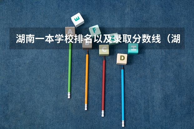 湖南一本学校排名以及录取分数线（湖南13所一本大学排名）
